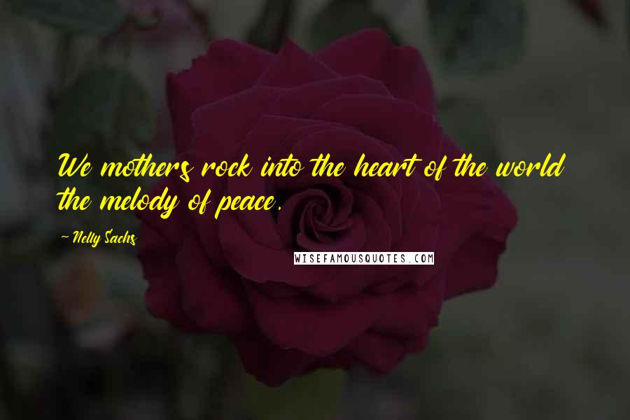 Nelly Sachs Quotes: We mothers rock into the heart of the world the melody of peace.