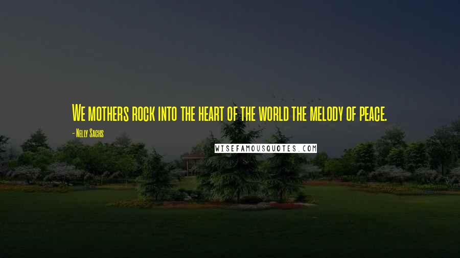 Nelly Sachs Quotes: We mothers rock into the heart of the world the melody of peace.