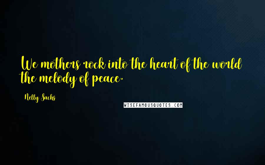 Nelly Sachs Quotes: We mothers rock into the heart of the world the melody of peace.