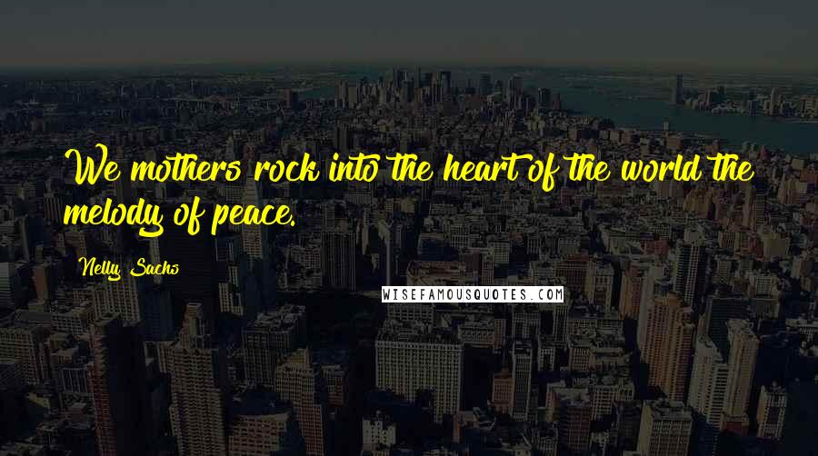 Nelly Sachs Quotes: We mothers rock into the heart of the world the melody of peace.