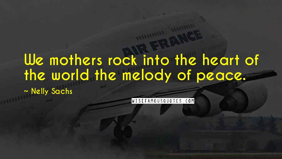 Nelly Sachs Quotes: We mothers rock into the heart of the world the melody of peace.