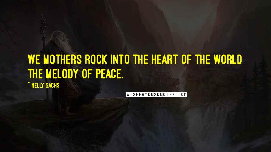 Nelly Sachs Quotes: We mothers rock into the heart of the world the melody of peace.