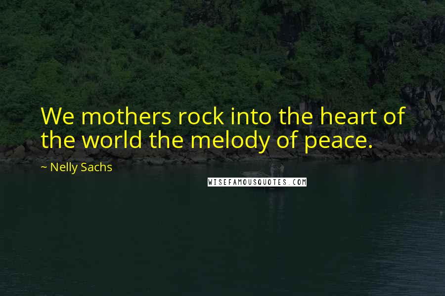 Nelly Sachs Quotes: We mothers rock into the heart of the world the melody of peace.