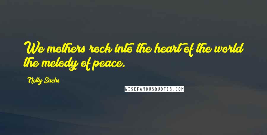 Nelly Sachs Quotes: We mothers rock into the heart of the world the melody of peace.