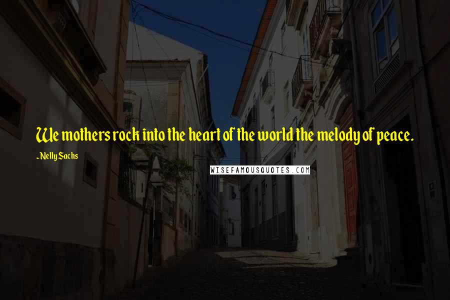 Nelly Sachs Quotes: We mothers rock into the heart of the world the melody of peace.