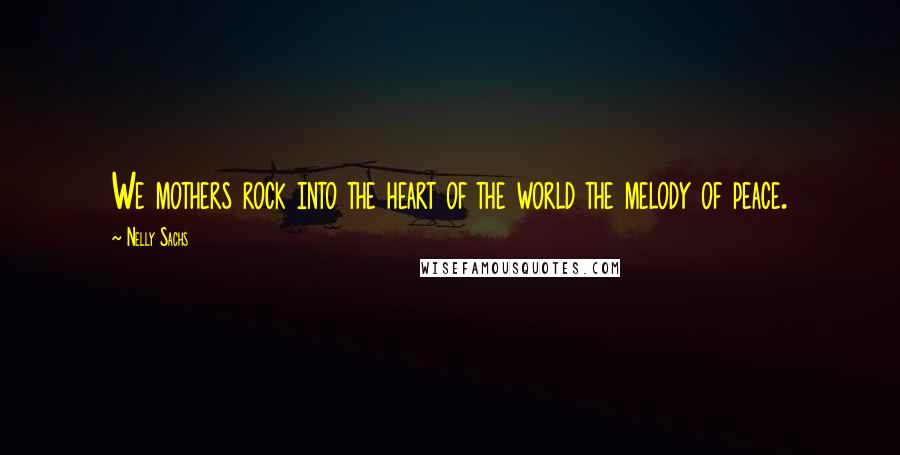 Nelly Sachs Quotes: We mothers rock into the heart of the world the melody of peace.