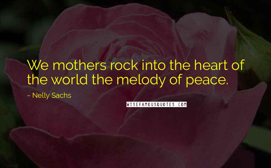 Nelly Sachs Quotes: We mothers rock into the heart of the world the melody of peace.