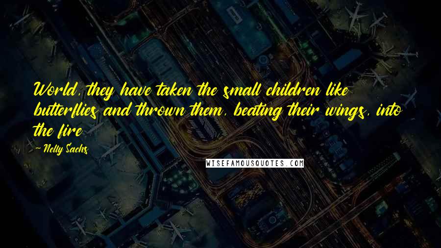 Nelly Sachs Quotes: World, they have taken the small children like butterflies and thrown them, beating their wings, into the fire