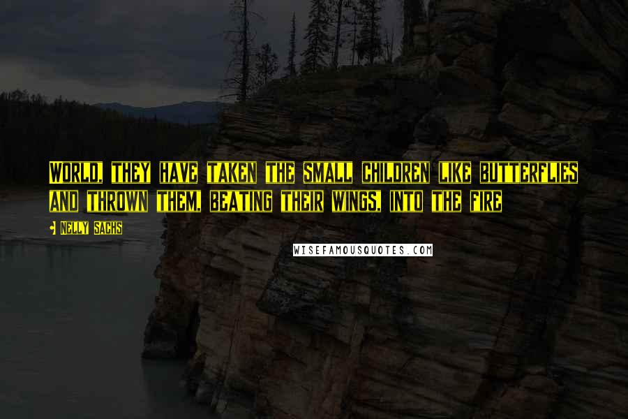 Nelly Sachs Quotes: World, they have taken the small children like butterflies and thrown them, beating their wings, into the fire