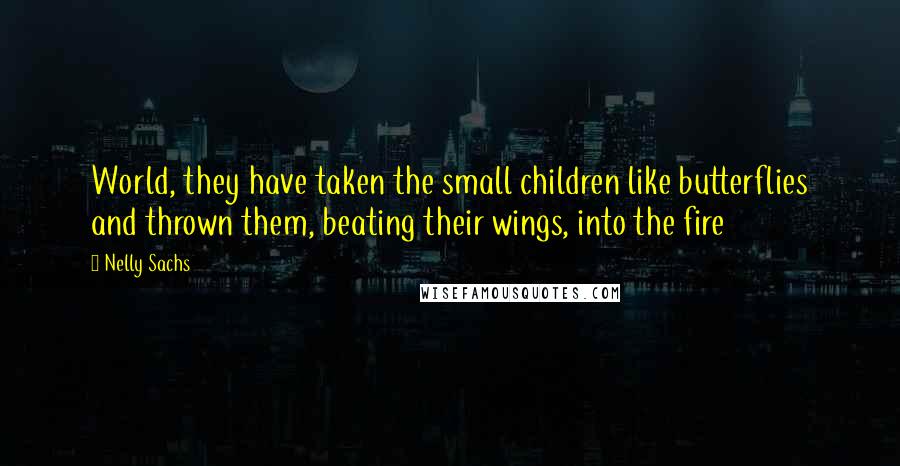 Nelly Sachs Quotes: World, they have taken the small children like butterflies and thrown them, beating their wings, into the fire