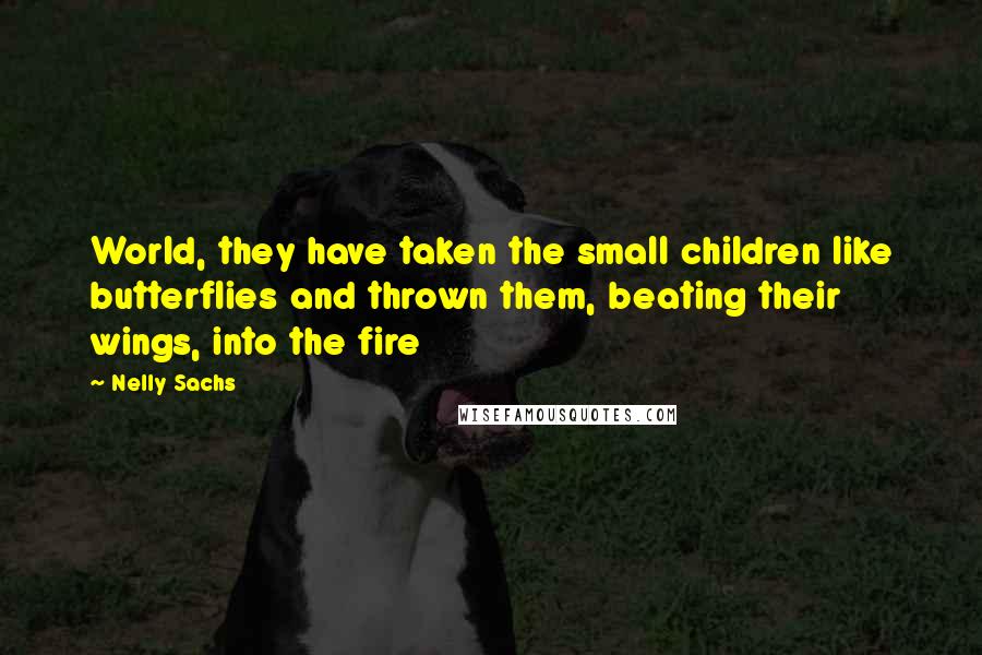 Nelly Sachs Quotes: World, they have taken the small children like butterflies and thrown them, beating their wings, into the fire