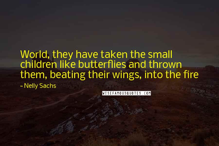 Nelly Sachs Quotes: World, they have taken the small children like butterflies and thrown them, beating their wings, into the fire