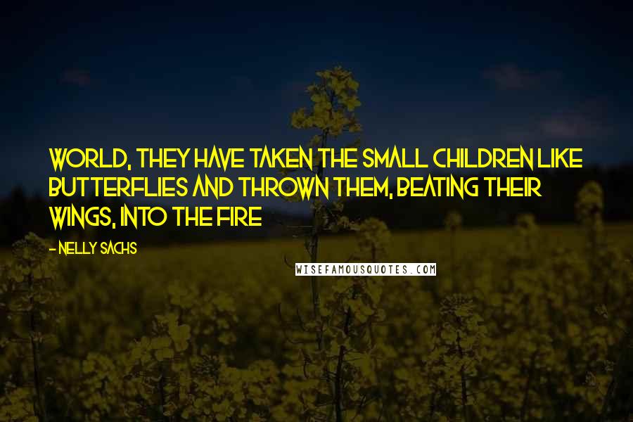 Nelly Sachs Quotes: World, they have taken the small children like butterflies and thrown them, beating their wings, into the fire