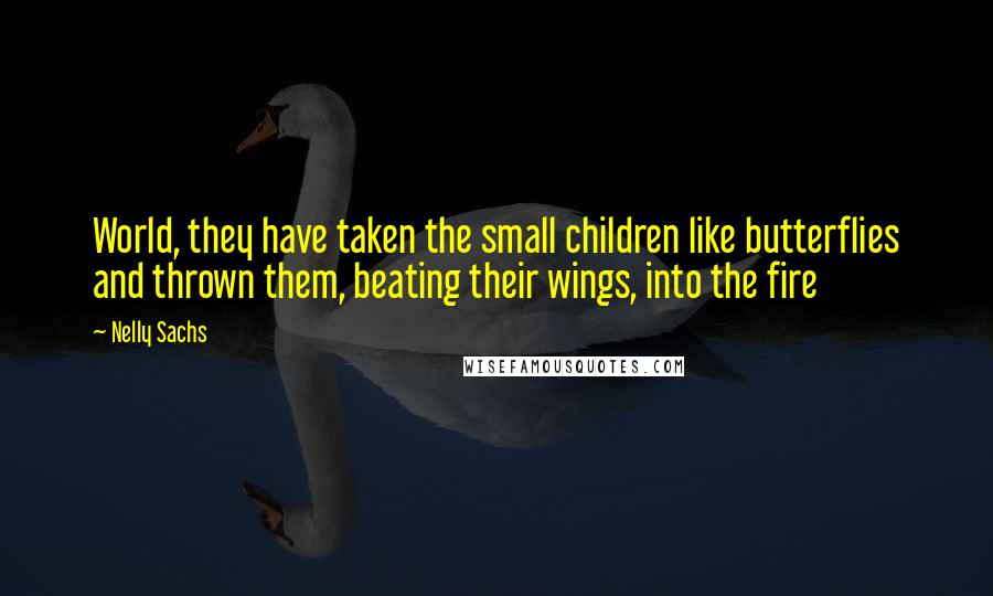 Nelly Sachs Quotes: World, they have taken the small children like butterflies and thrown them, beating their wings, into the fire