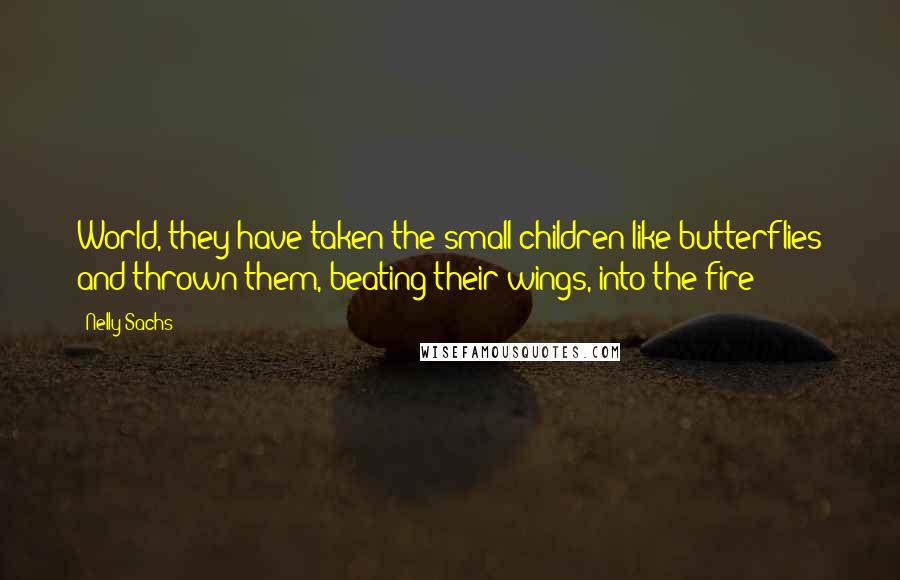 Nelly Sachs Quotes: World, they have taken the small children like butterflies and thrown them, beating their wings, into the fire