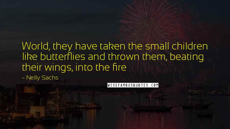 Nelly Sachs Quotes: World, they have taken the small children like butterflies and thrown them, beating their wings, into the fire