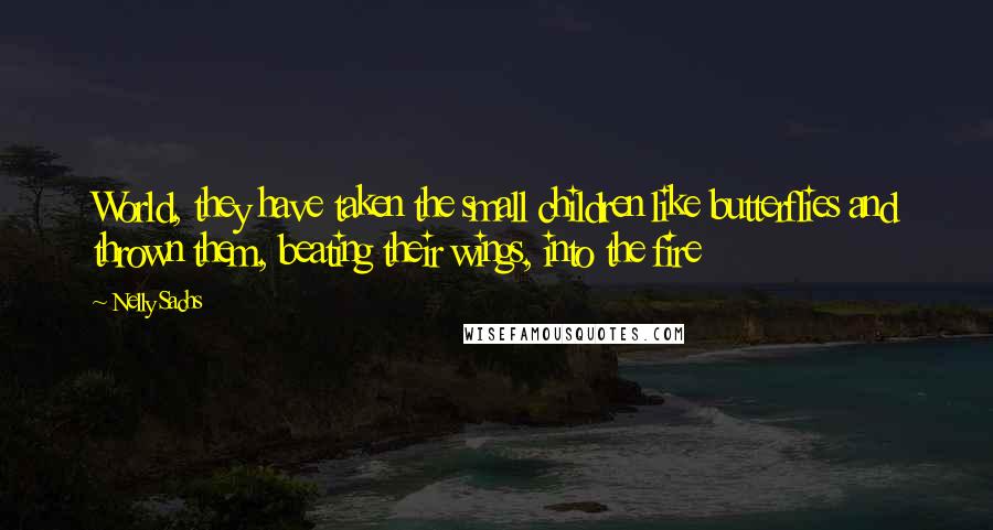 Nelly Sachs Quotes: World, they have taken the small children like butterflies and thrown them, beating their wings, into the fire