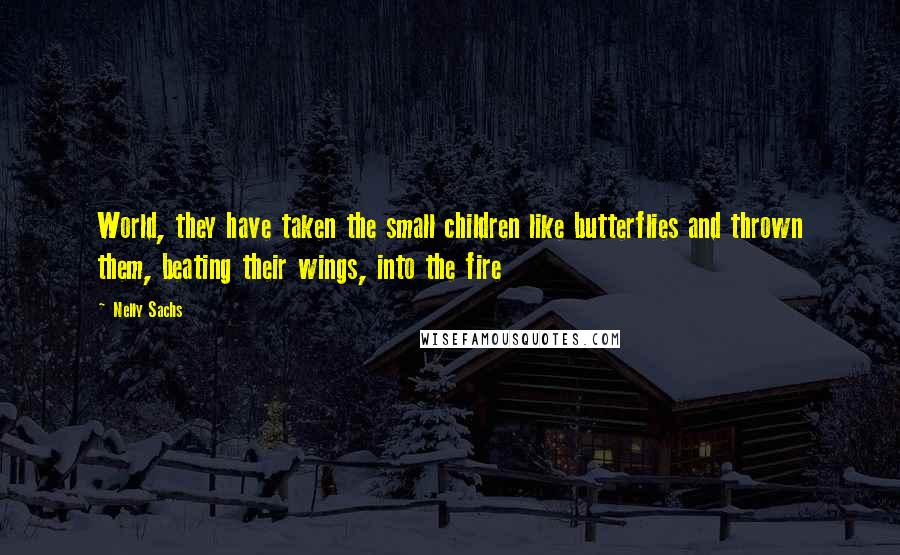 Nelly Sachs Quotes: World, they have taken the small children like butterflies and thrown them, beating their wings, into the fire