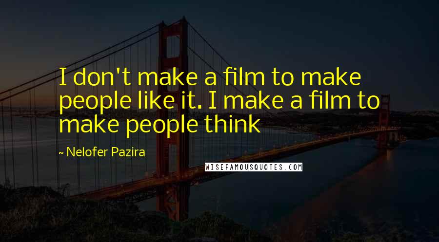 Nelofer Pazira Quotes: I don't make a film to make people like it. I make a film to make people think