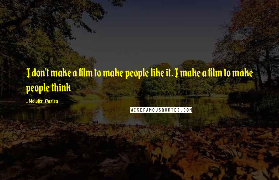 Nelofer Pazira Quotes: I don't make a film to make people like it. I make a film to make people think