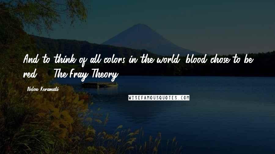 Nelou Keramati Quotes: And to think of all colors in the world, blood chose to be red." ~ The Fray Theory