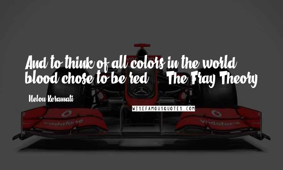 Nelou Keramati Quotes: And to think of all colors in the world, blood chose to be red." ~ The Fray Theory