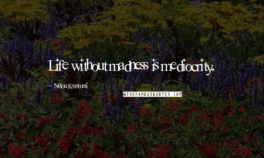 Nelou Keramati Quotes: Life without madness is mediocrity.