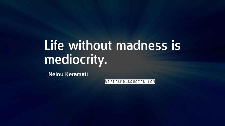 Nelou Keramati Quotes: Life without madness is mediocrity.