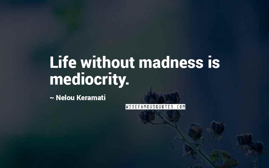 Nelou Keramati Quotes: Life without madness is mediocrity.