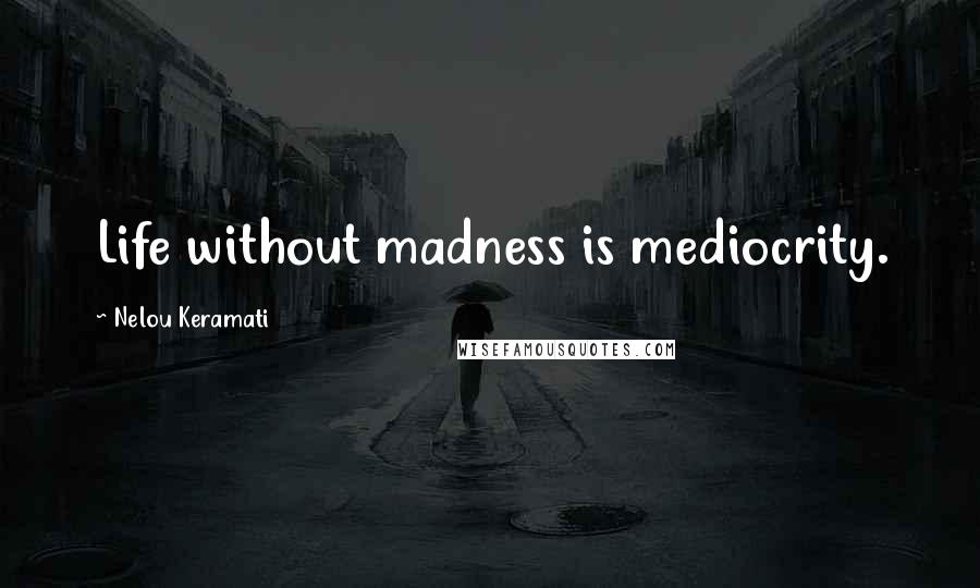 Nelou Keramati Quotes: Life without madness is mediocrity.