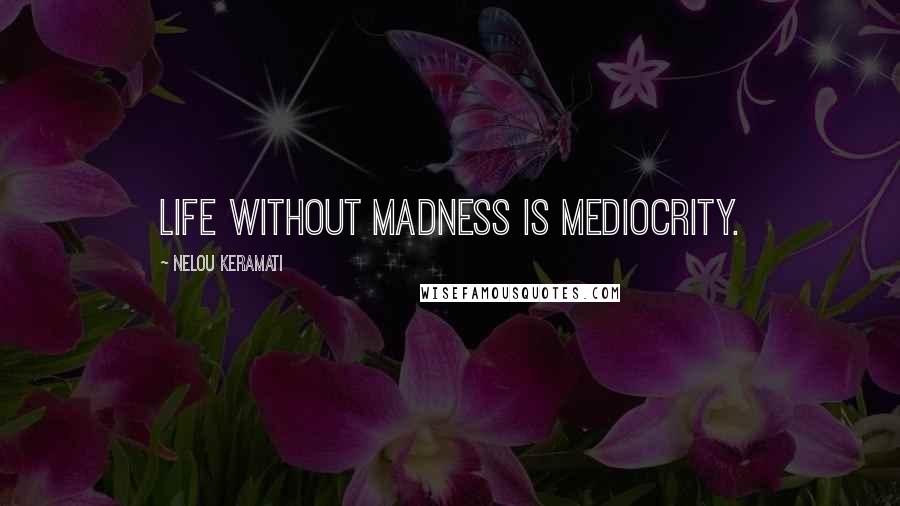 Nelou Keramati Quotes: Life without madness is mediocrity.