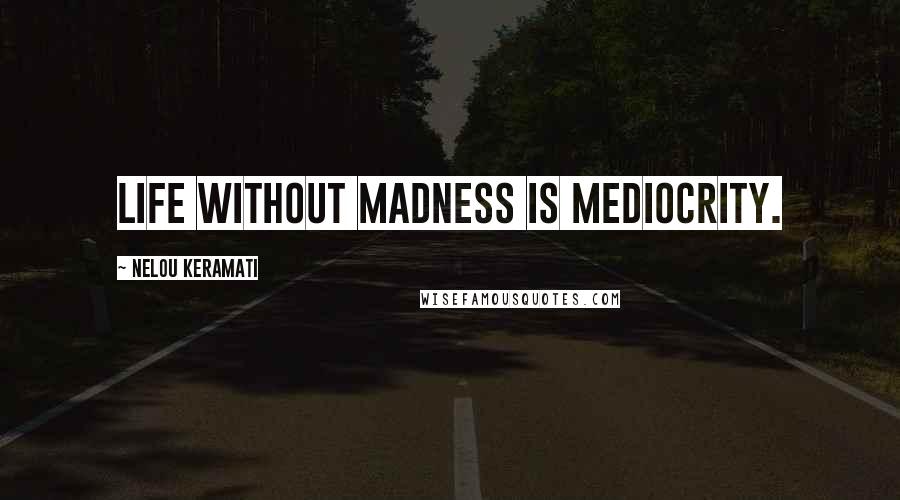 Nelou Keramati Quotes: Life without madness is mediocrity.