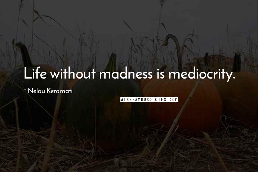 Nelou Keramati Quotes: Life without madness is mediocrity.