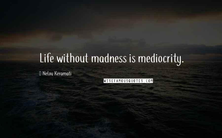 Nelou Keramati Quotes: Life without madness is mediocrity.