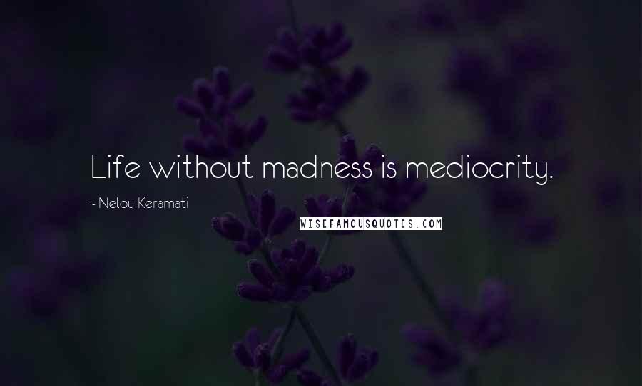 Nelou Keramati Quotes: Life without madness is mediocrity.