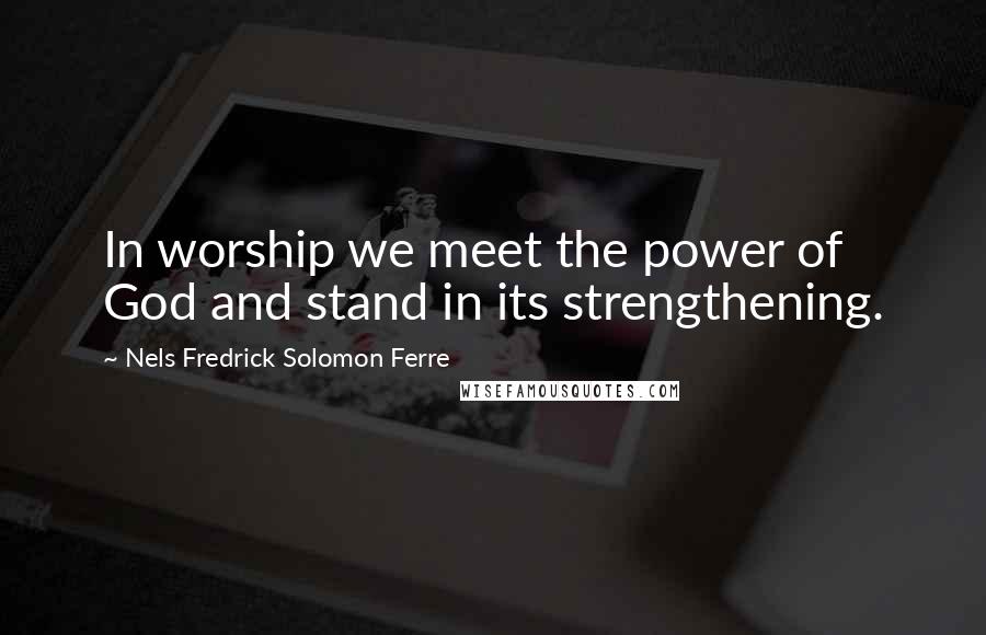 Nels Fredrick Solomon Ferre Quotes: In worship we meet the power of God and stand in its strengthening.