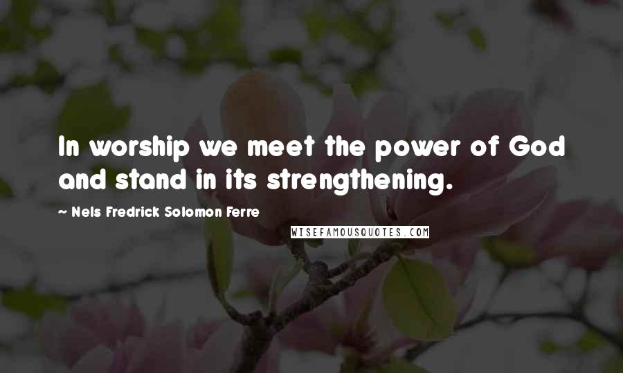 Nels Fredrick Solomon Ferre Quotes: In worship we meet the power of God and stand in its strengthening.