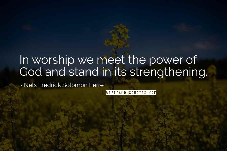 Nels Fredrick Solomon Ferre Quotes: In worship we meet the power of God and stand in its strengthening.