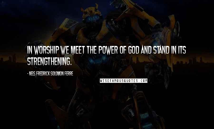 Nels Fredrick Solomon Ferre Quotes: In worship we meet the power of God and stand in its strengthening.