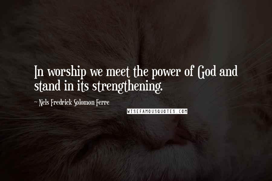 Nels Fredrick Solomon Ferre Quotes: In worship we meet the power of God and stand in its strengthening.