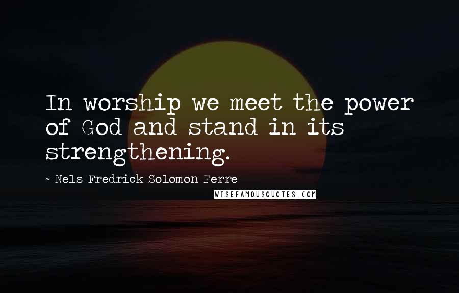 Nels Fredrick Solomon Ferre Quotes: In worship we meet the power of God and stand in its strengthening.