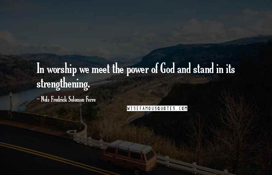 Nels Fredrick Solomon Ferre Quotes: In worship we meet the power of God and stand in its strengthening.