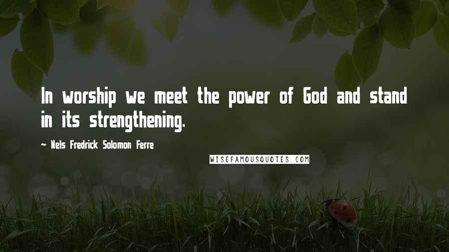 Nels Fredrick Solomon Ferre Quotes: In worship we meet the power of God and stand in its strengthening.