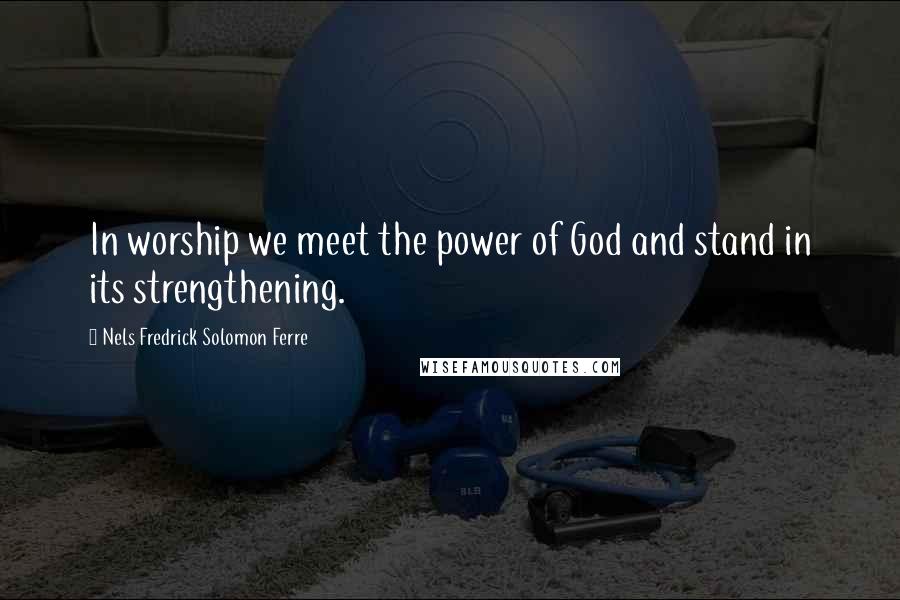 Nels Fredrick Solomon Ferre Quotes: In worship we meet the power of God and stand in its strengthening.