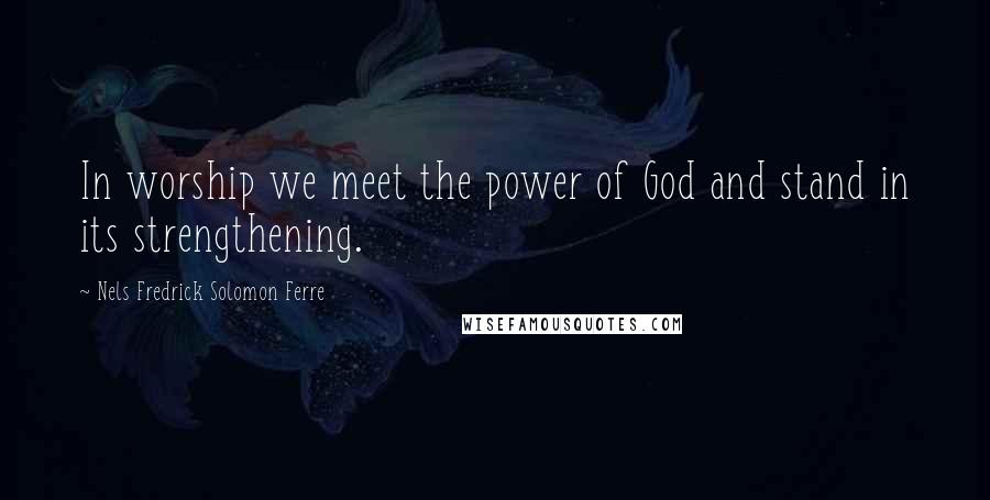 Nels Fredrick Solomon Ferre Quotes: In worship we meet the power of God and stand in its strengthening.