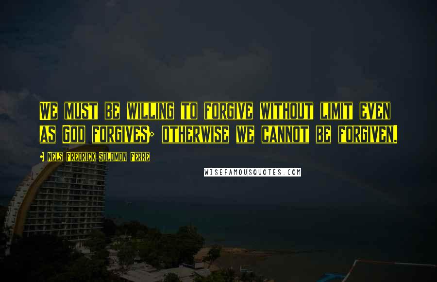 Nels Fredrick Solomon Ferre Quotes: We must be willing to forgive without limit even as God forgives; otherwise we cannot be forgiven.