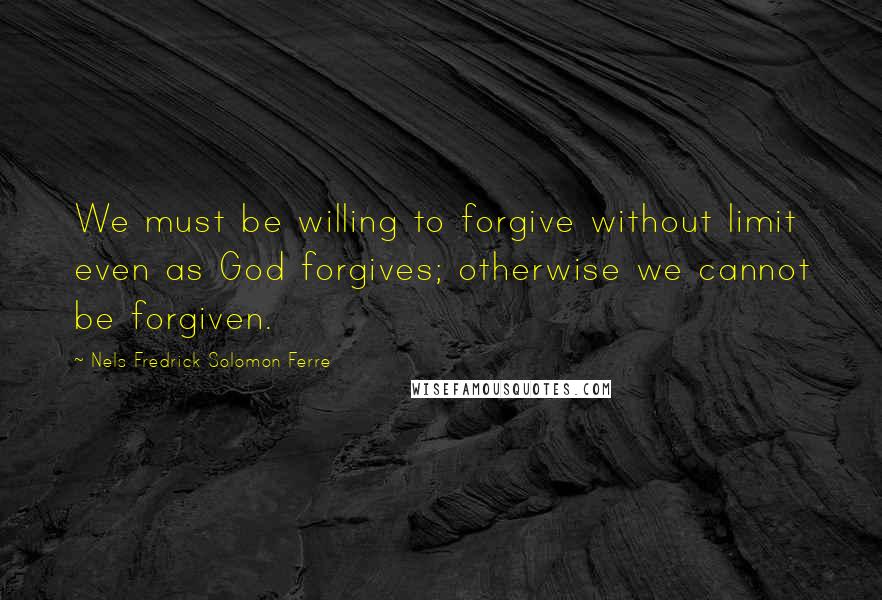 Nels Fredrick Solomon Ferre Quotes: We must be willing to forgive without limit even as God forgives; otherwise we cannot be forgiven.