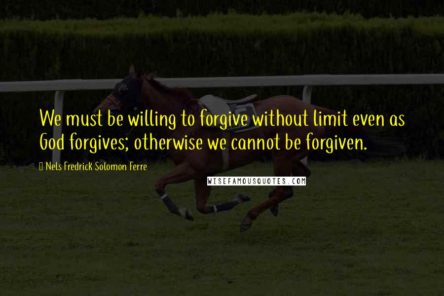 Nels Fredrick Solomon Ferre Quotes: We must be willing to forgive without limit even as God forgives; otherwise we cannot be forgiven.