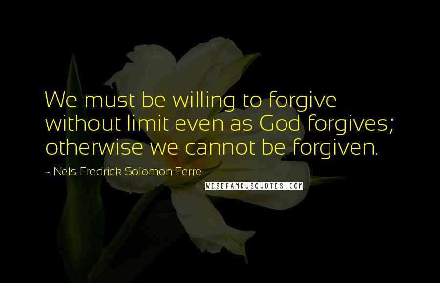Nels Fredrick Solomon Ferre Quotes: We must be willing to forgive without limit even as God forgives; otherwise we cannot be forgiven.