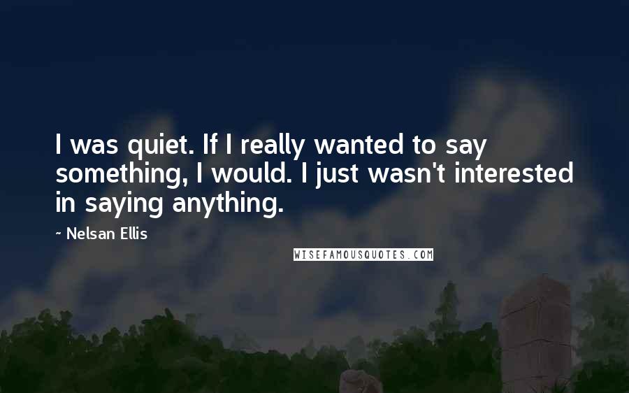 Nelsan Ellis Quotes: I was quiet. If I really wanted to say something, I would. I just wasn't interested in saying anything.
